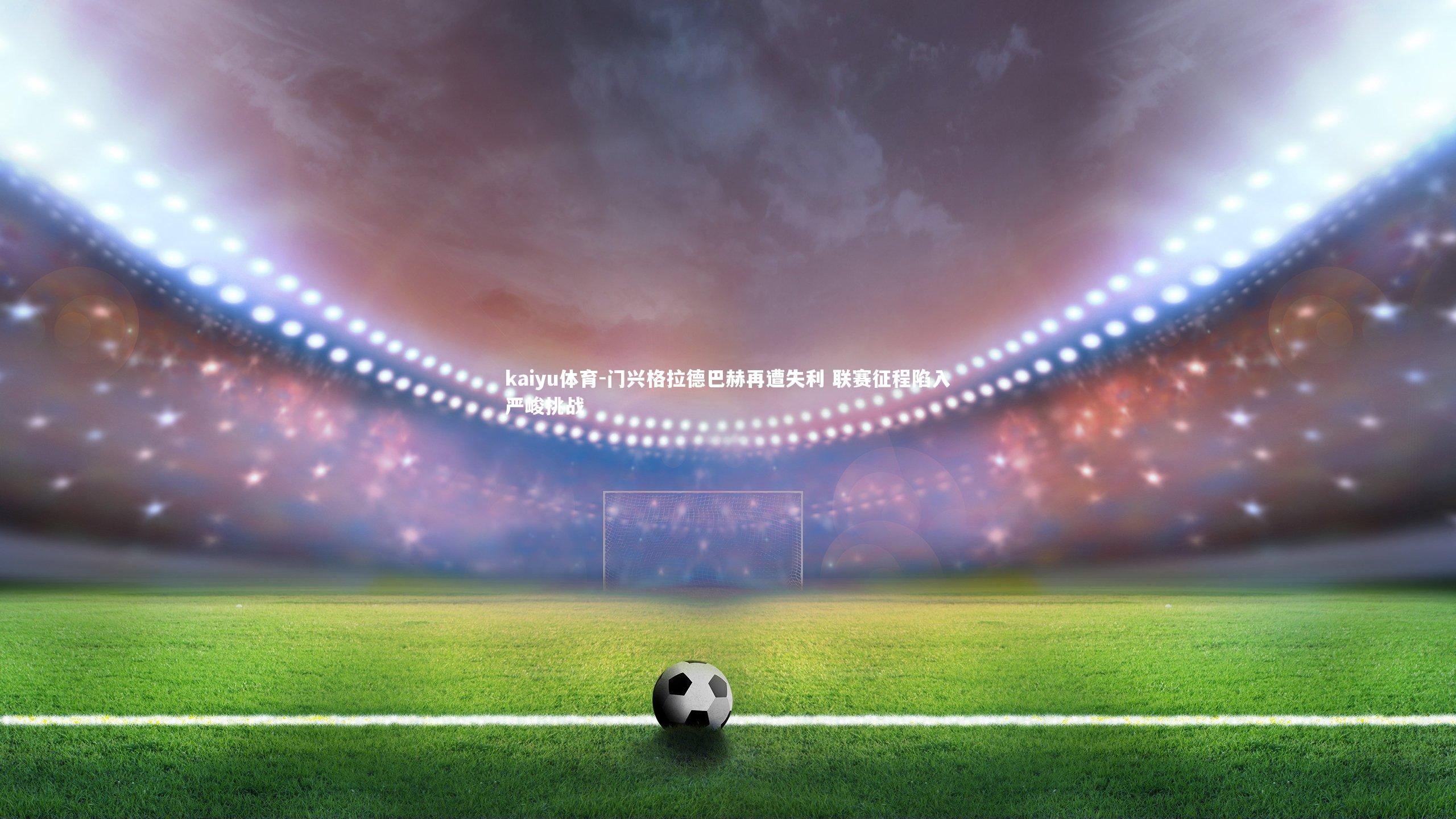 门兴格拉德巴赫再遭失利 联赛征程陷入严峻挑战