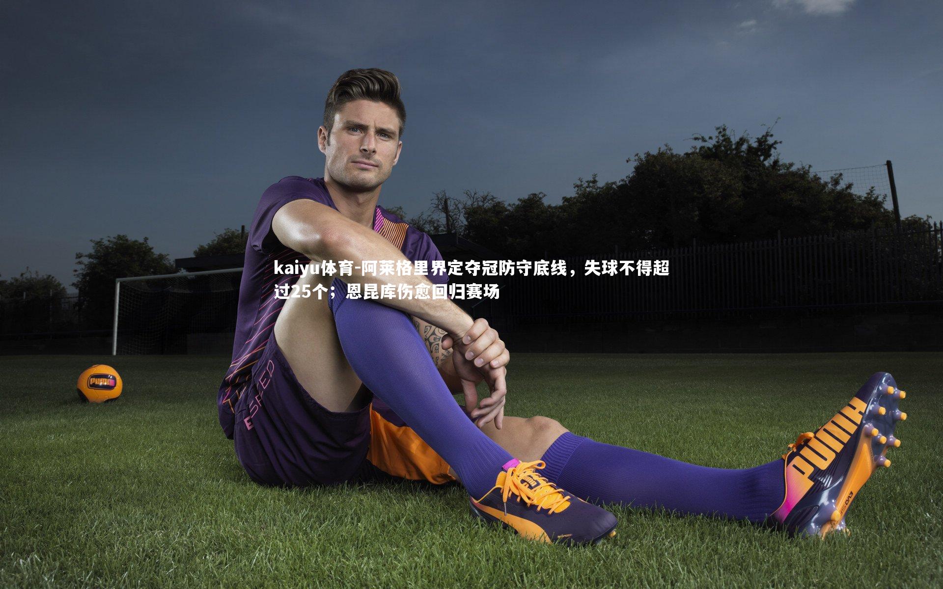 阿莱格里界定夺冠防守底线，失球不得超过25个；恩昆库伤愈回归赛场