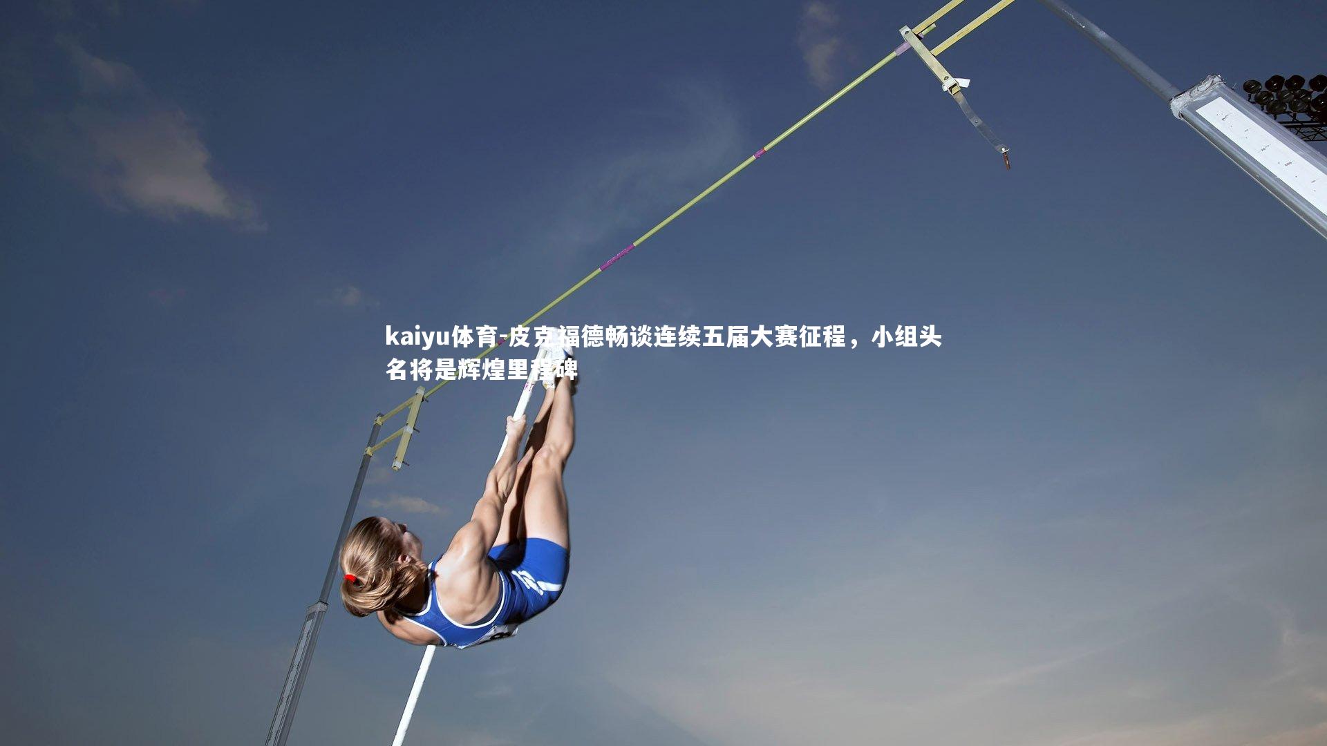 皮克福德畅谈连续五届大赛征程，小组头名将是辉煌里程碑