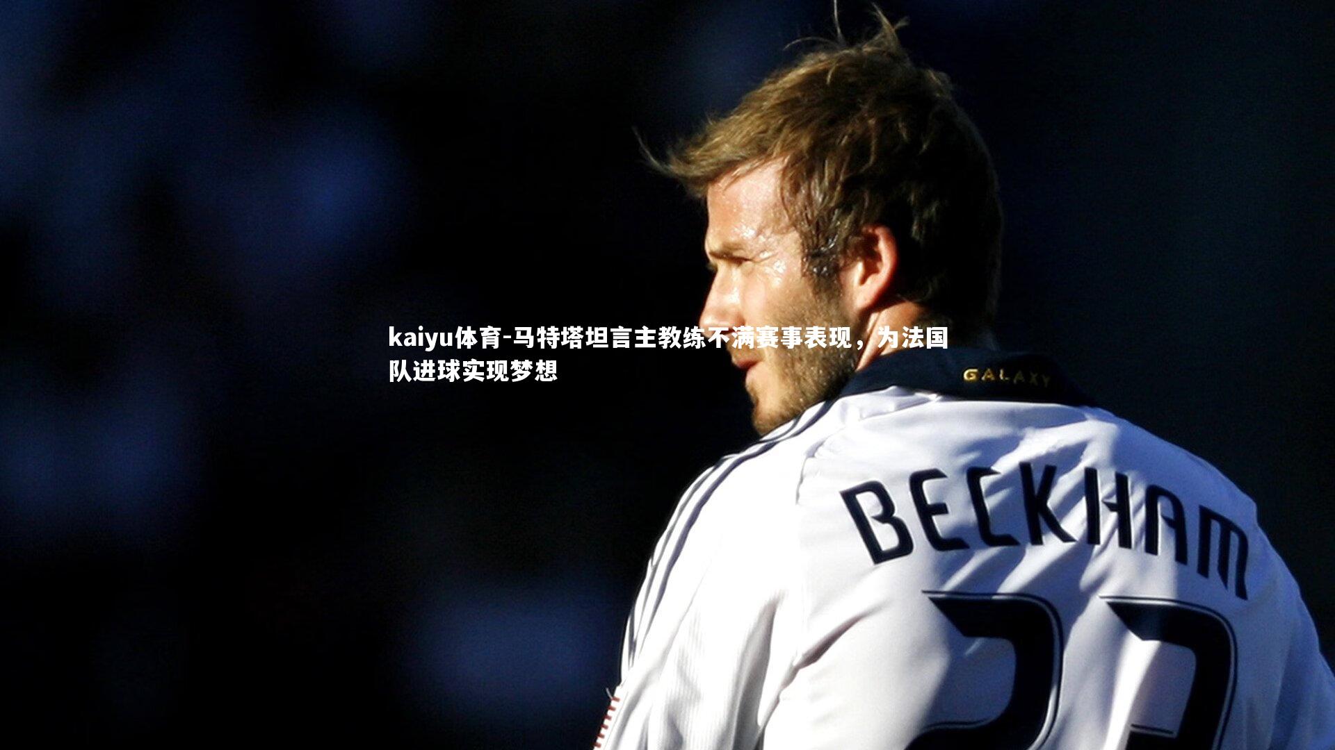 马特塔坦言主教练不满赛事表现，为法国队进球实现梦想