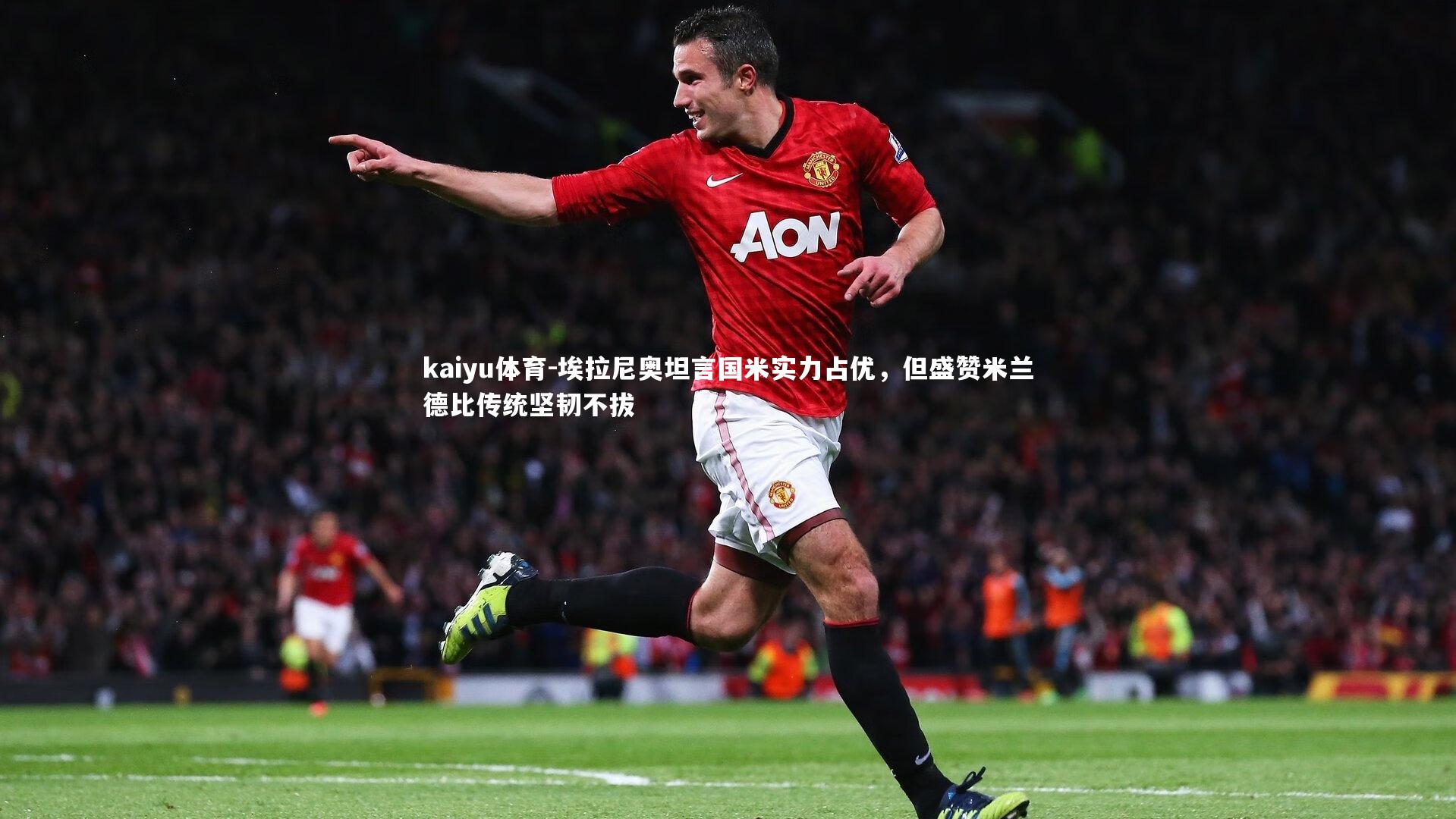 埃拉尼奥坦言国米实力占优，但盛赞米兰德比传统坚韧不拔