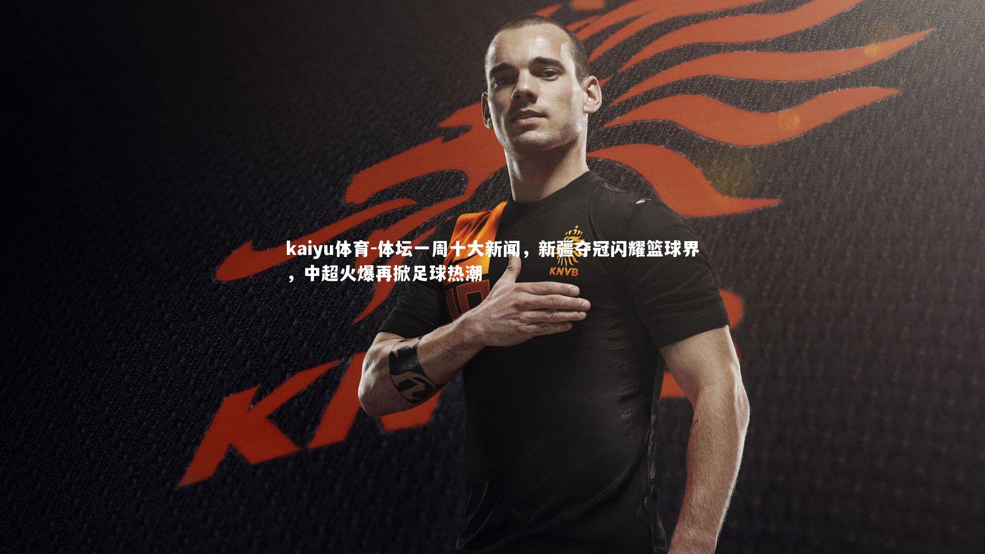 体坛一周十大新闻，新疆夺冠闪耀篮球界，中超火爆再掀足球热潮