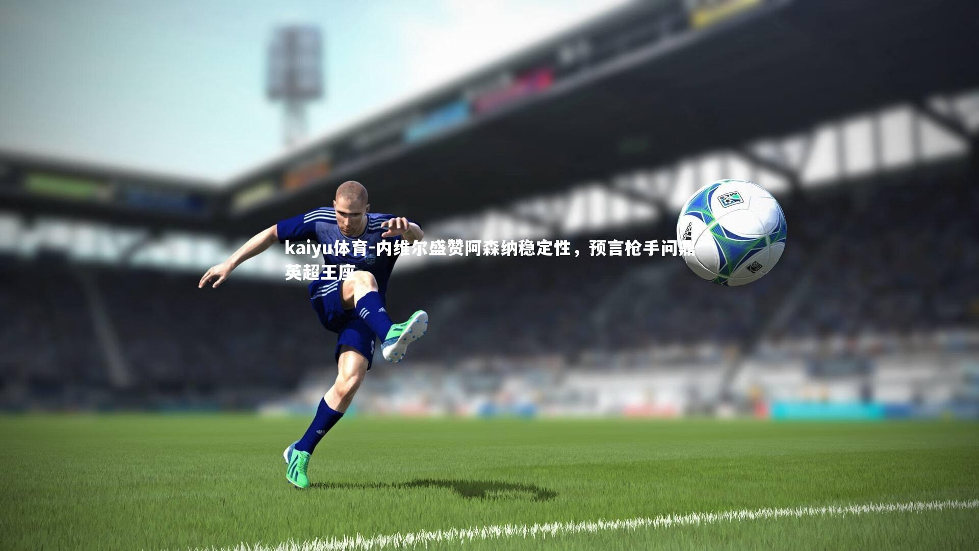 kaiyu体育-内维尔盛赞阿森纳稳定性，预言枪手问鼎英超王座