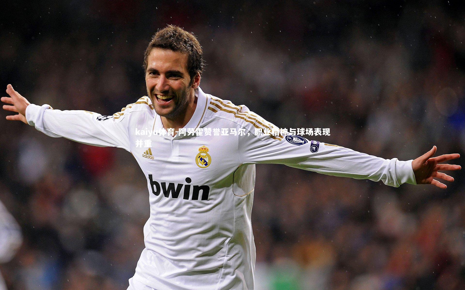 kaiyu体育-阿劳霍赞誉亚马尔，职业精神与球场表现并重