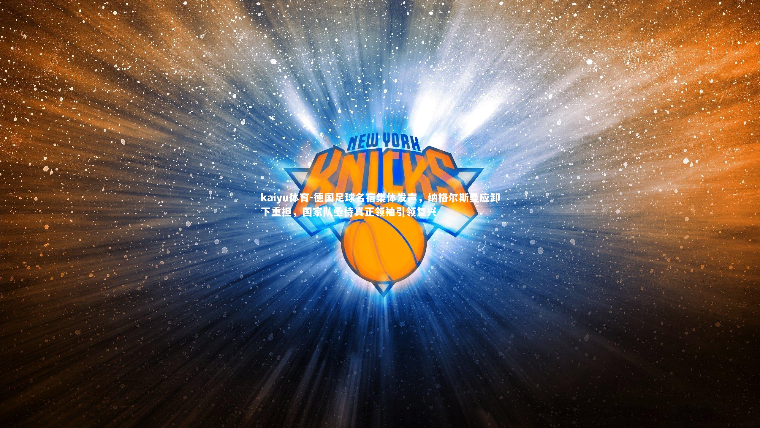 kaiyu体育-德国足球名宿集体发声，纳格尔斯曼应卸下重担，国家队亟待真正领袖引领复兴