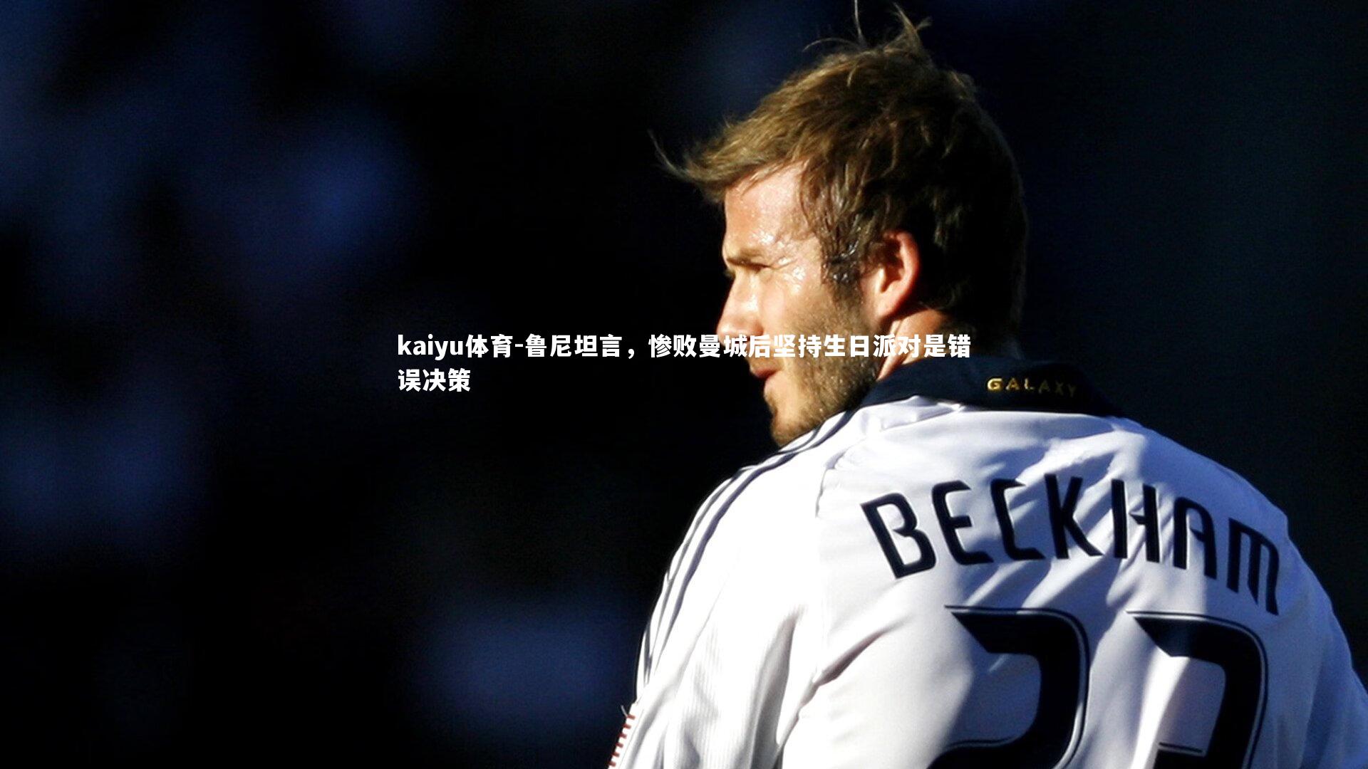 kaiyu体育-鲁尼坦言，惨败曼城后坚持生日派对是错误决策