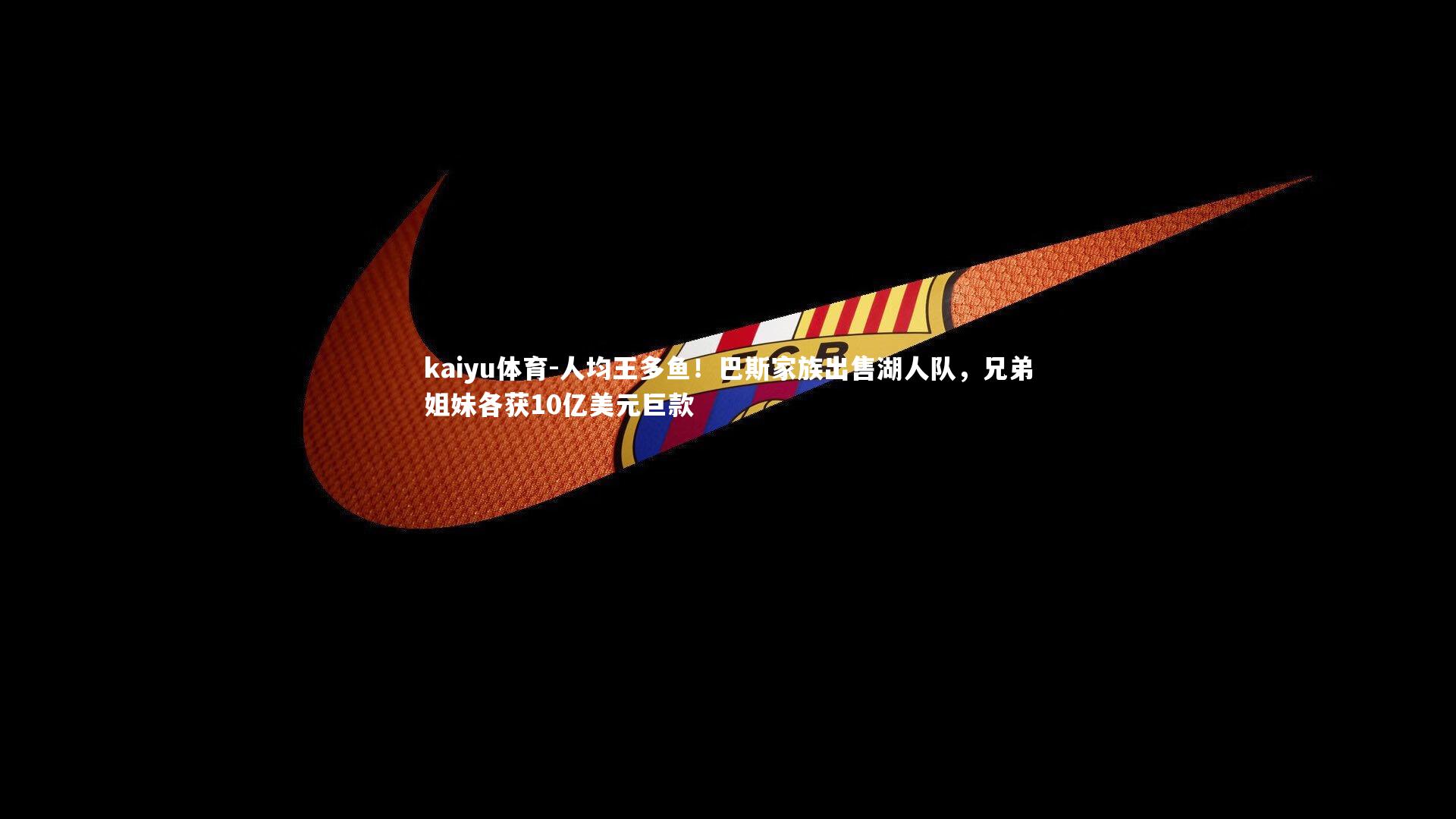 人均王多鱼！巴斯家族出售湖人队，兄弟姐妹各获10亿美元巨款