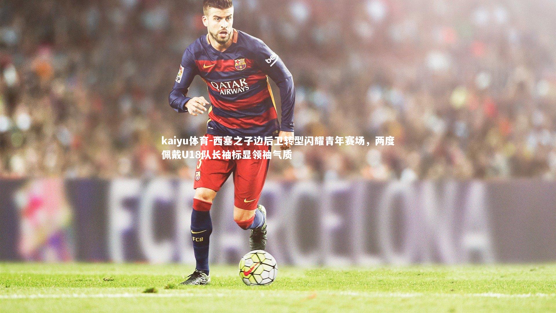 kaiyu体育-西塞之子边后卫转型闪耀青年赛场，两度佩戴U18队长袖标显领袖气质